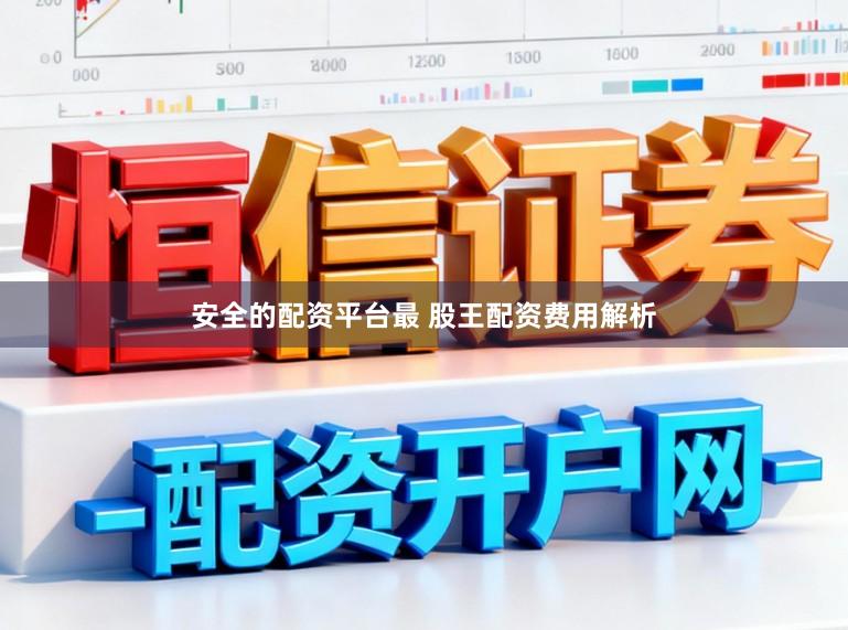 安全的配资平台最 股王配资费用解析