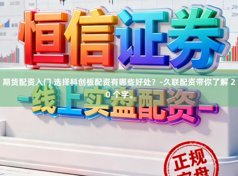 期货配资入门 选择科创板配资有哪些好处？-久联配资带你了解 20 个字。