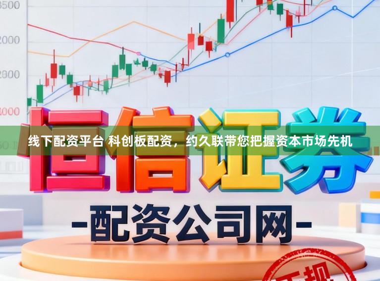线下配资平台 科创板配资，约久联带您把握资本市场先机