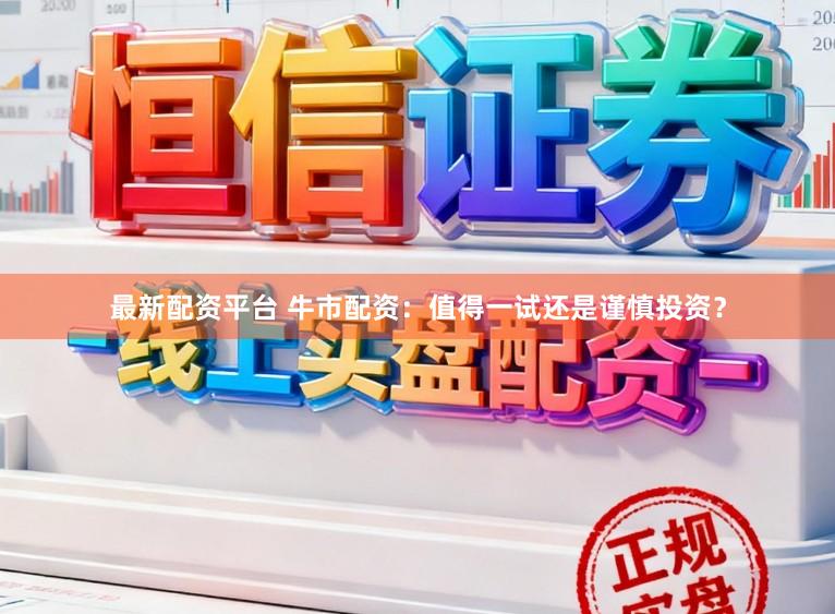 最新配资平台 牛市配资：值得一试还是谨慎投资？