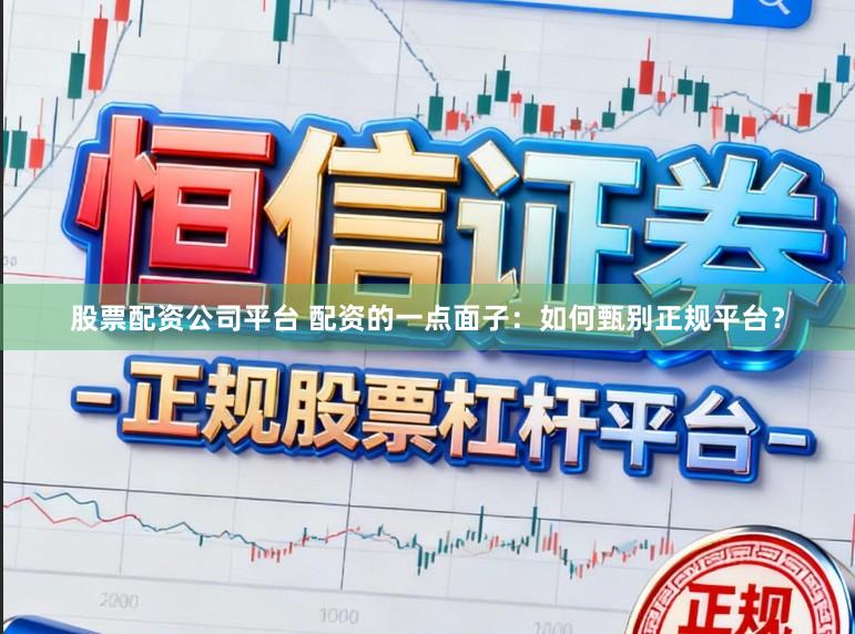 股票配资公司平台 配资的一点面子:如何甄别正规平台?