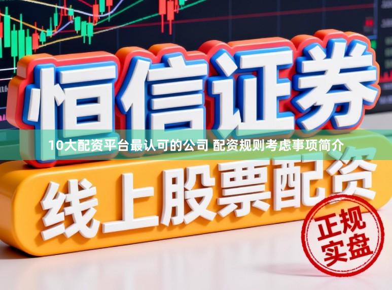 10大配资平台最认可的公司 配资规则考虑事项简介