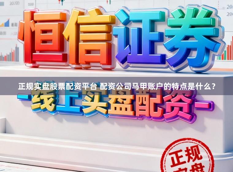 正规实盘股票配资平台 配资公司马甲账户的特点是什么？