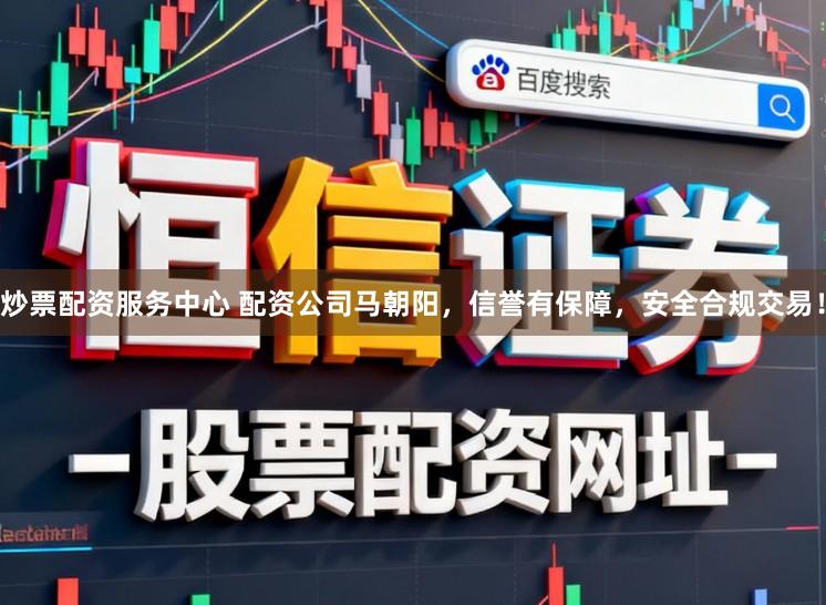 炒票配资服务中心 配资公司马朝阳,信誉有保障,安全合规交易!