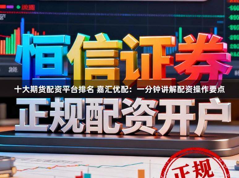 十大期货配资平台排名 嘉汇优配：一分钟讲解配资操作要点