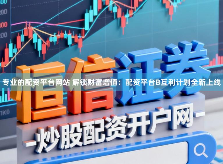专业的配资平台网站 解锁财富增值：配资平台B互利计划全新上线