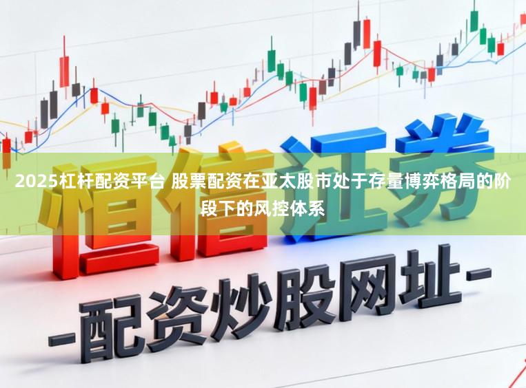2025杠杆配资平台 股票配资在亚太股市处于存量博弈格局的阶段下的风控体系