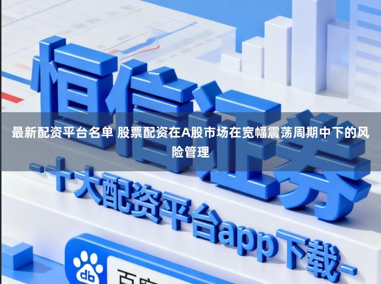 最新配资平台名单 股票配资在A股市场在宽幅震荡周期中下的风险管理
