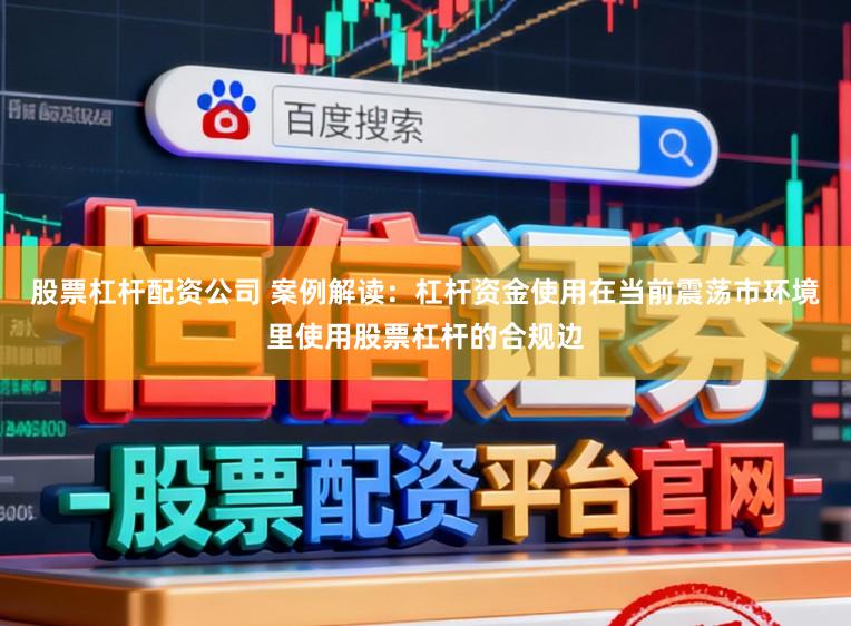 股票杠杆配资公司 案例解读:杠杆资金使用在当前震荡市环境里使用股票杠杆的合规边