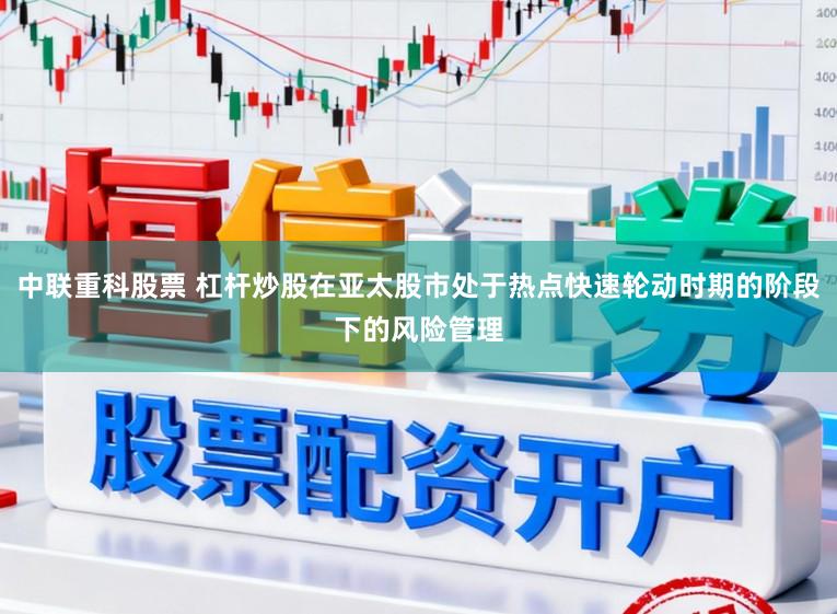 中联重科股票 杠杆炒股在亚太股市处于热点快速轮动时期的阶段下的风险管理