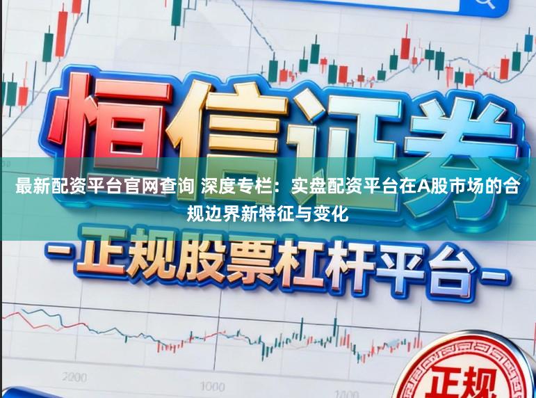 最新配资平台官网查询 深度专栏：实盘配资平台在A股市场的合规边界新特征与变化