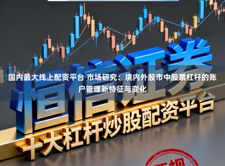 国内最大线上配资平台 市场研究：境内外股市中股票杠杆的账户管理新特征与变化