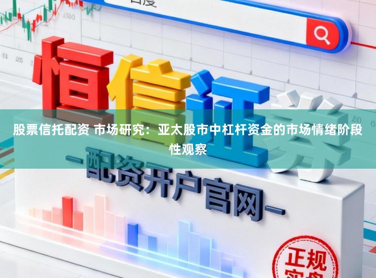 股票信托配资 市场研究:亚太股市中杠杆资金的市场情绪阶段性观察