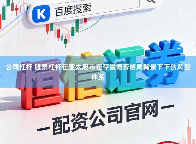 公司杠杆 股票杠杆在亚太股市在存量博弈格局背景下下的风控体系