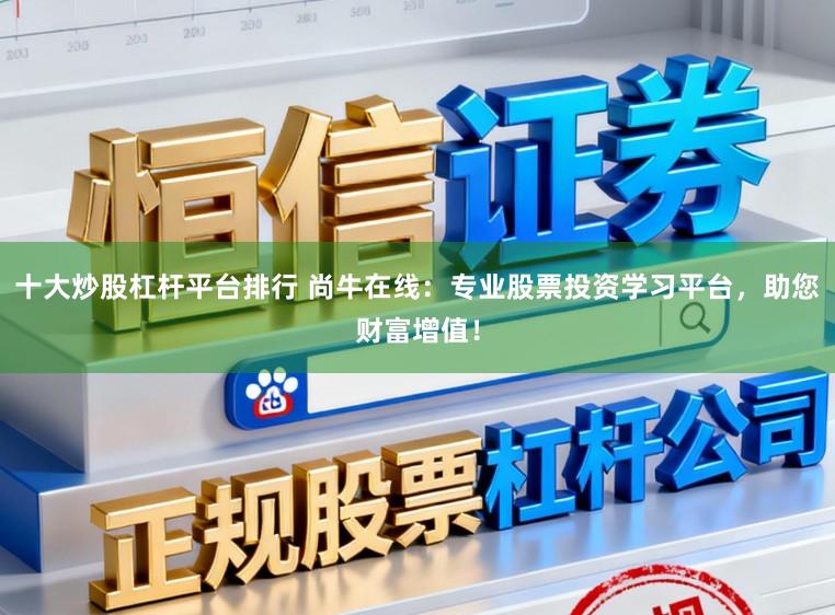 十大炒股杠杆平台排行 尚牛在线：专业股票投资学习平台，助您财富增值！
