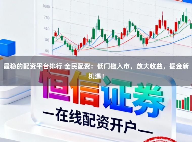 最稳的配资平台排行 全民配资：低门槛入市，放大收益，掘金新机遇！