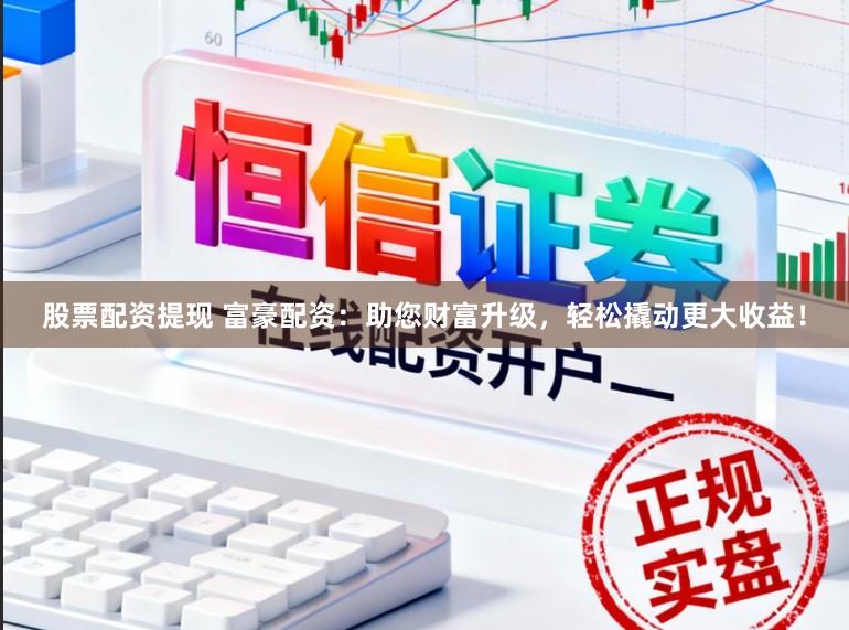 股票配资提现 富豪配资：助您财富升级，轻松撬动更大收益！