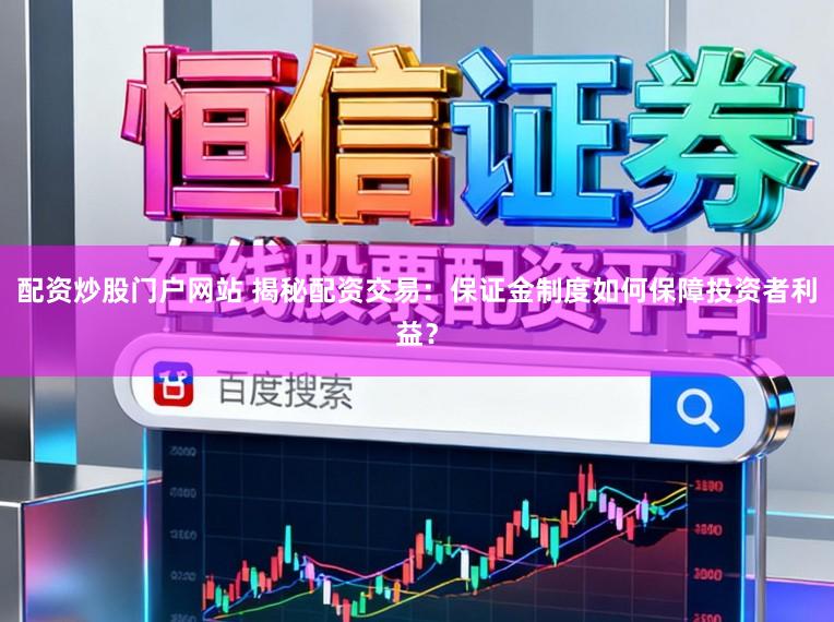 配资炒股门户网站 揭秘配资交易：保证金制度如何保障投资者利益？