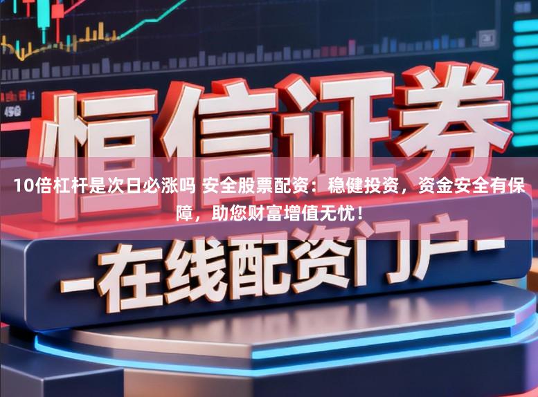 10倍杠杆是次日必涨吗 安全股票配资：稳健投资，资金安全有保障，助您财富增值无忧！