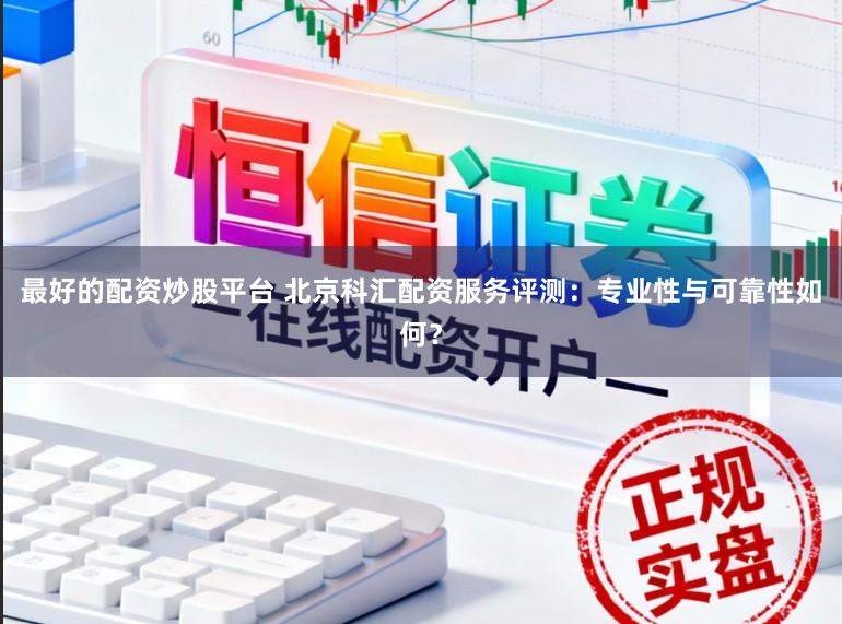 最好的配资炒股平台 北京科汇配资服务评测：专业性与可靠性如何？