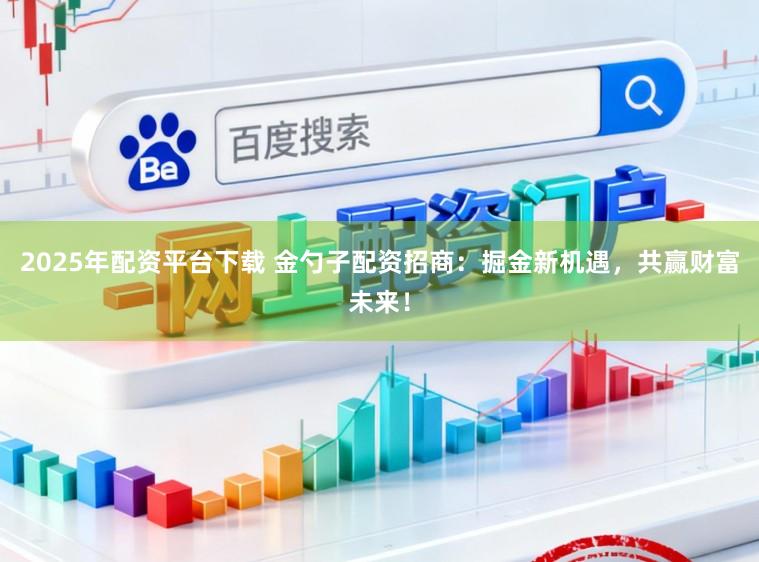 2025年配资平台下载 金勺子配资招商:掘金新机遇,共赢财富未来!