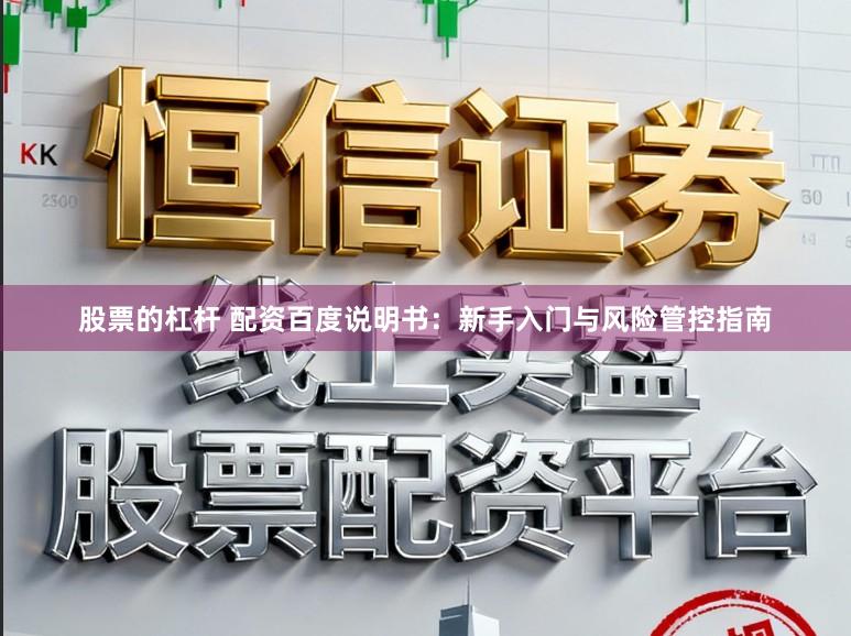 股票的杠杆 配资百度说明书：新手入门与风险管控指南