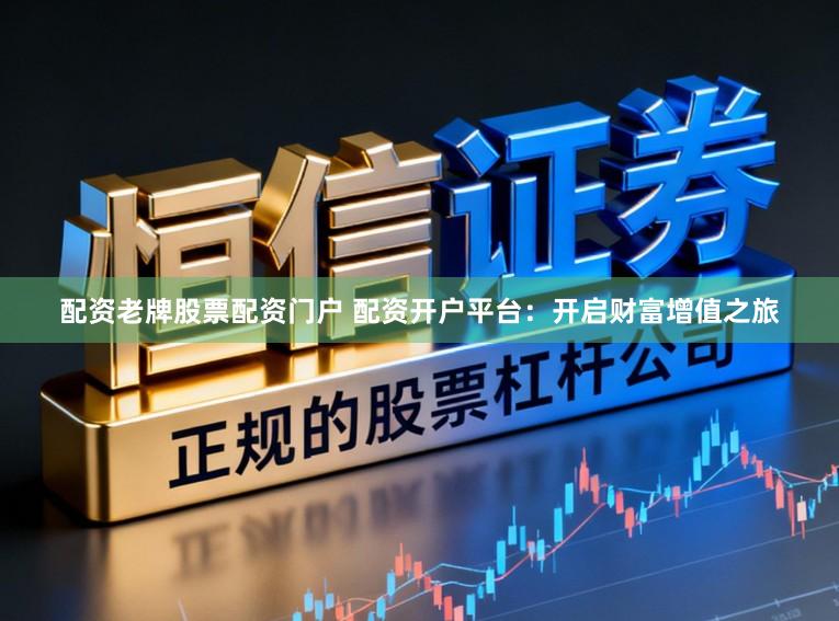 配资老牌股票配资门户 配资开户平台：开启财富增值之旅