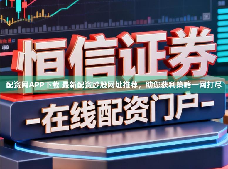 配资网APP下载 最新配资炒股网址推荐，助您获利策略一网打尽