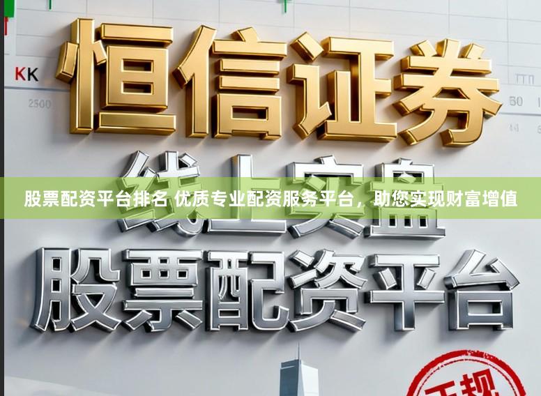 股票配资平台排名 优质专业配资服务平台，助您实现财富增值