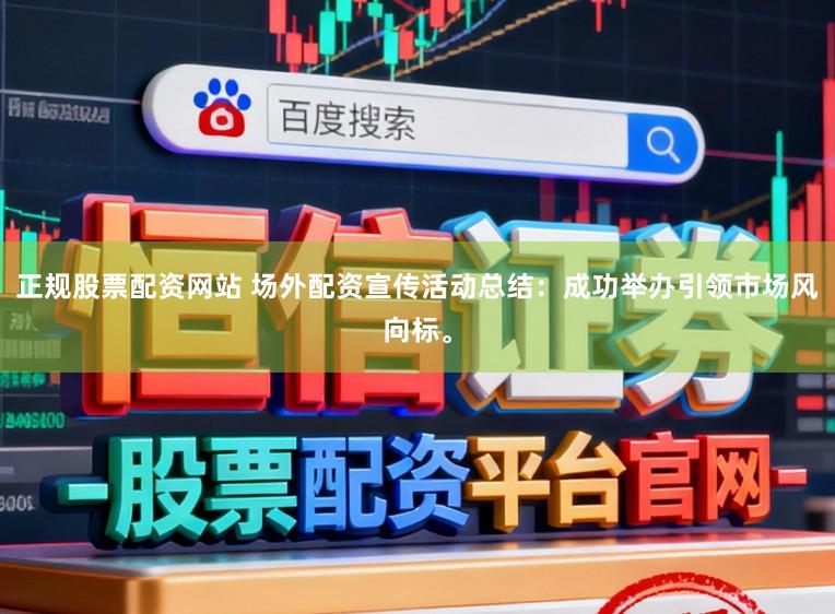 正规股票配资网站 场外配资宣传活动总结：成功举办引领市场风向标。