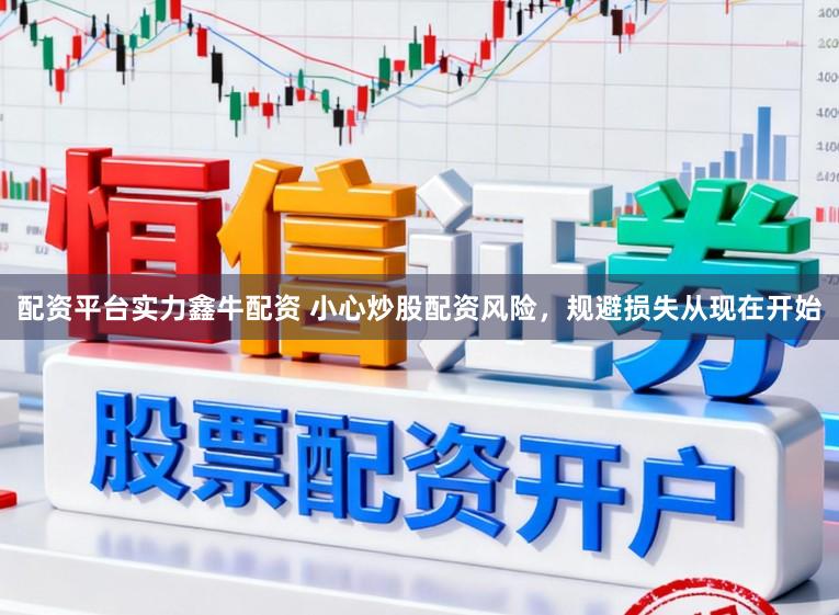 配资平台实力鑫牛配资 小心炒股配资风险，规避损失从现在开始