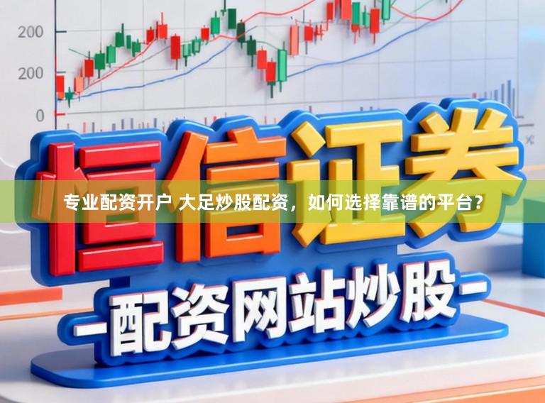 专业配资开户 大足炒股配资，如何选择靠谱的平台？