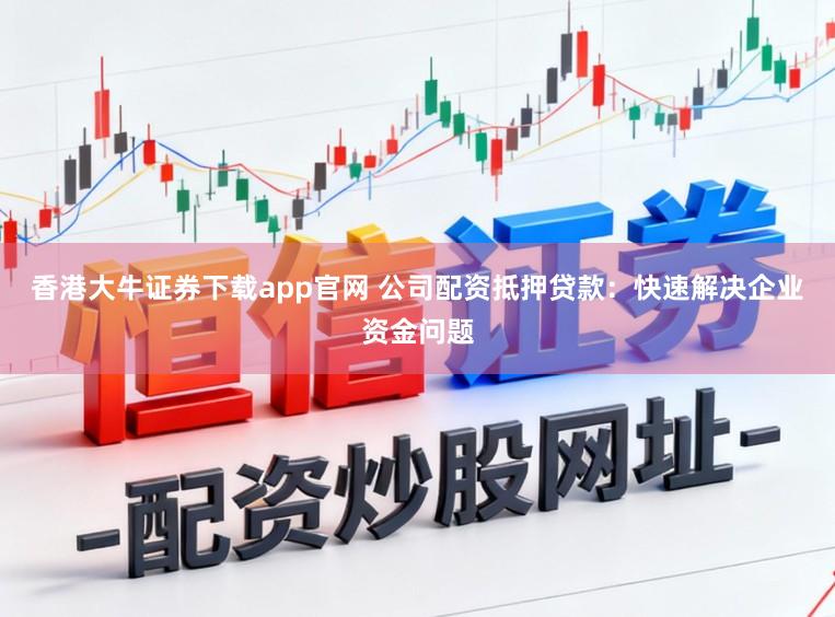 香港大牛证券下载app官网 公司配资抵押贷款：快速解决企业资金问题