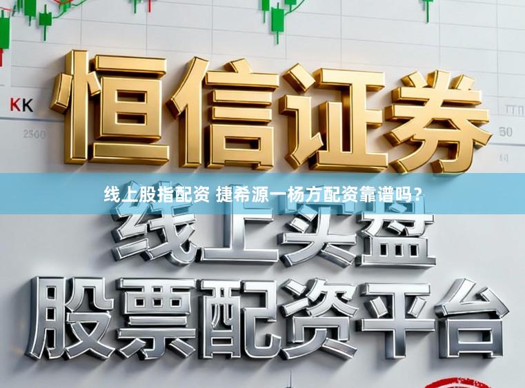 线上股指配资 捷希源一杨方配资靠谱吗？