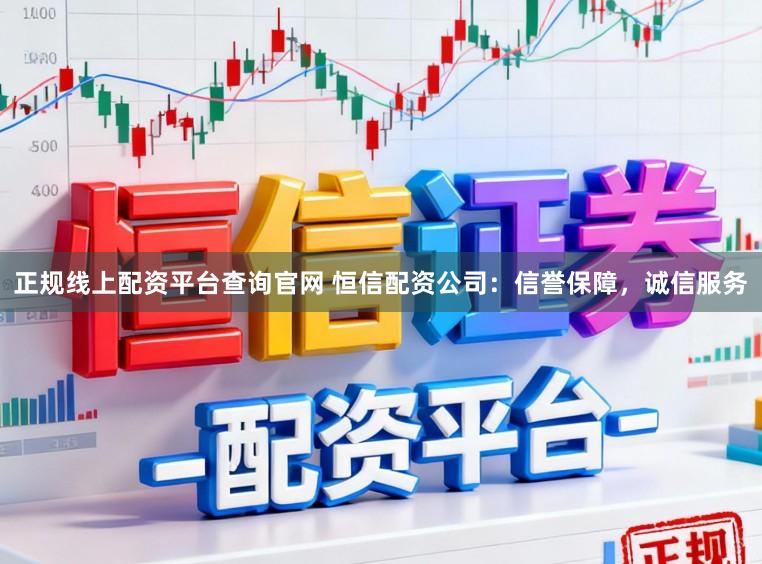 正规线上配资平台查询官网 恒信配资公司：信誉保障，诚信服务