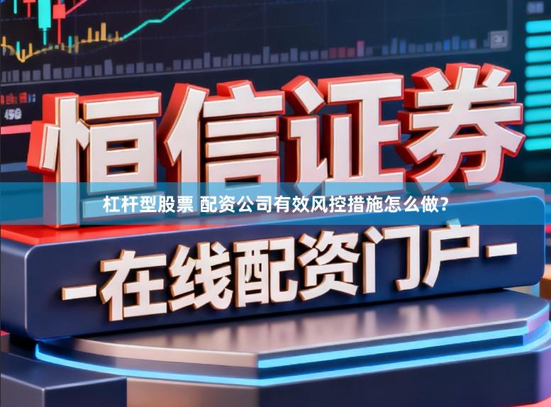 杠杆型股票 配资公司有效风控措施怎么做？