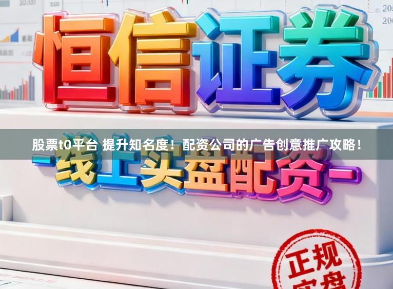 股票t0平台 提升知名度！配资公司的广告创意推广攻略！