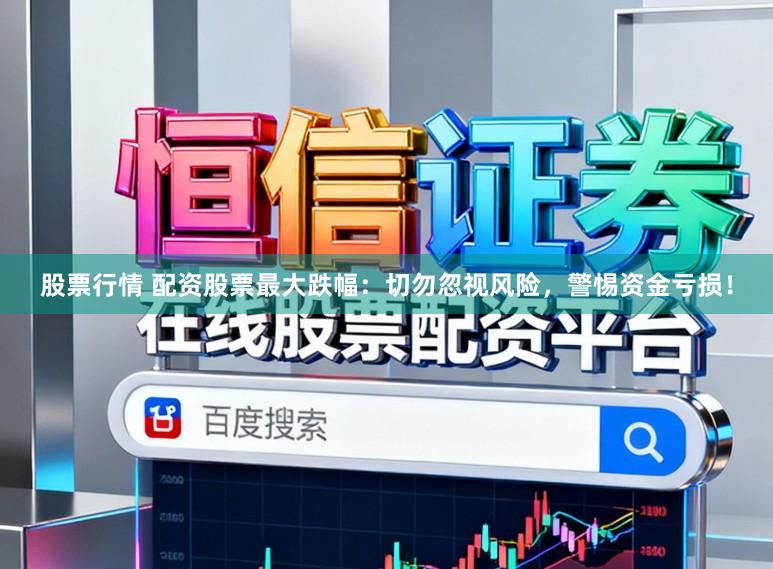 股票行情 配资股票最大跌幅：切勿忽视风险，警惕资金亏损！