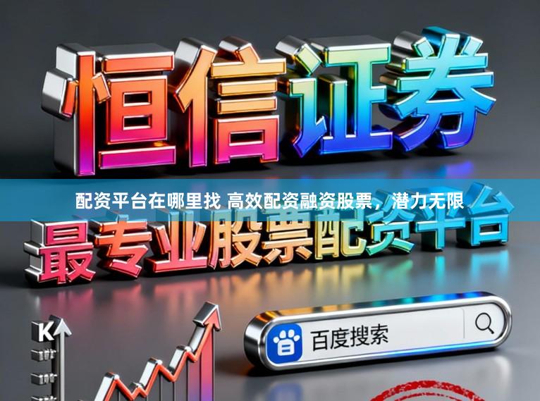 配资平台在哪里找 高效配资融资股票，潜力无限