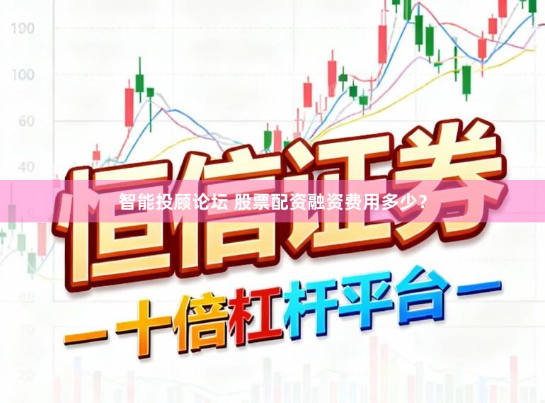 智能投顾论坛 股票配资融资费用多少？