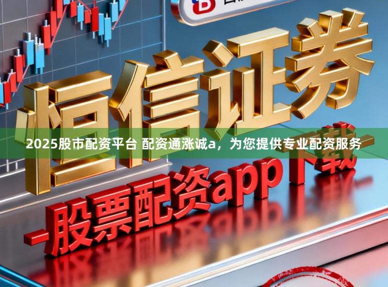 2025股市配资平台 配资通涨诚a，为您提供专业配资服务