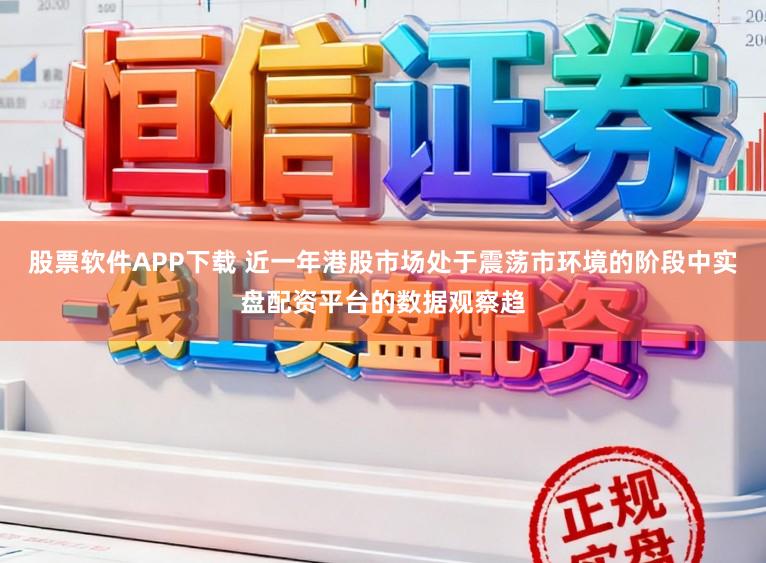 股票软件APP下载 近一年港股市场处于震荡市环境的阶段中实盘配资平台的数据观察趋