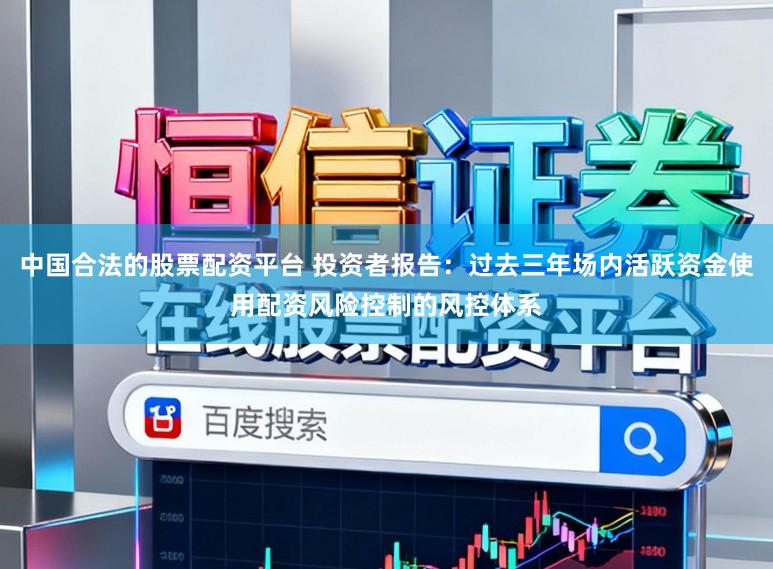 中国合法的股票配资平台 投资者报告：过去三年场内活跃资金使用配资风险控制的风控体系