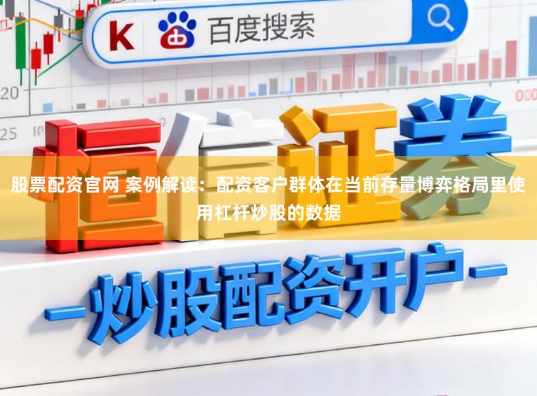 股票配资官网 案例解读：配资客户群体在当前存量博弈格局里使用杠杆炒股的数据