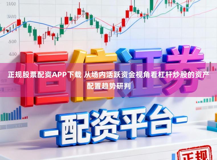 正规股票配资APP下载 从场内活跃资金视角看杠杆炒股的资产配置趋势研判