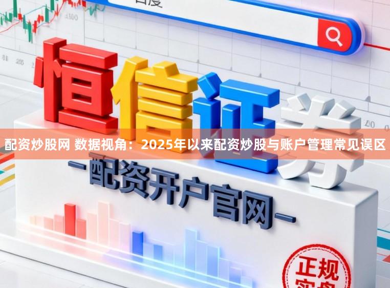 配资炒股网 数据视角：2025年以来配资炒股与账户管理常见误区
