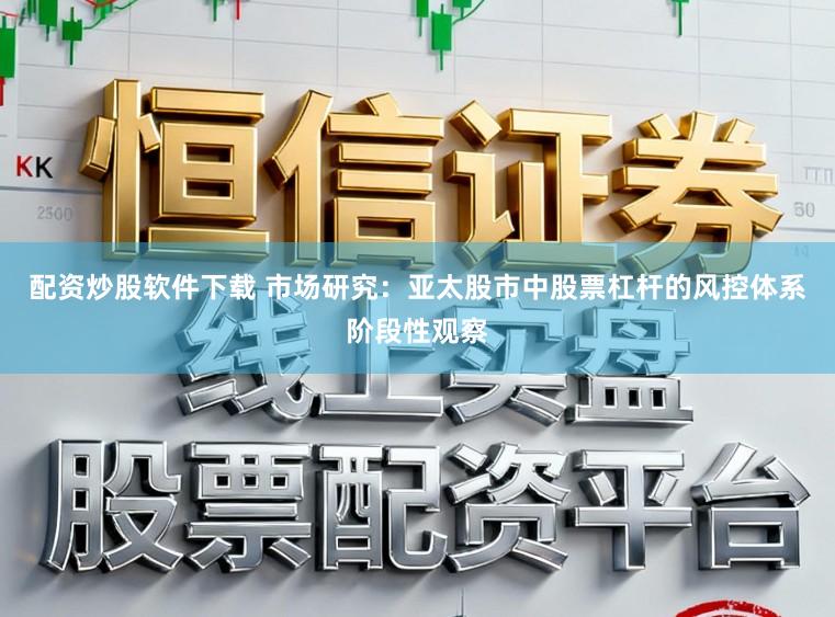配资炒股软件下载 市场研究：亚太股市中股票杠杆的风控体系阶段性观察