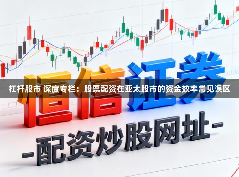 杠杆股市 深度专栏:股票配资在亚太股市的资金效率常见误区