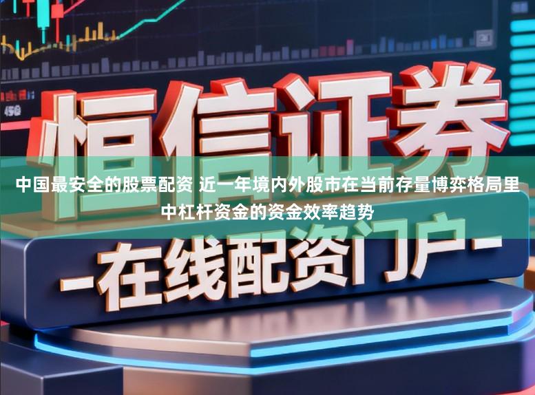 中国最安全的股票配资 近一年境内外股市在当前存量博弈格局里中杠杆资金的资金效率趋势
