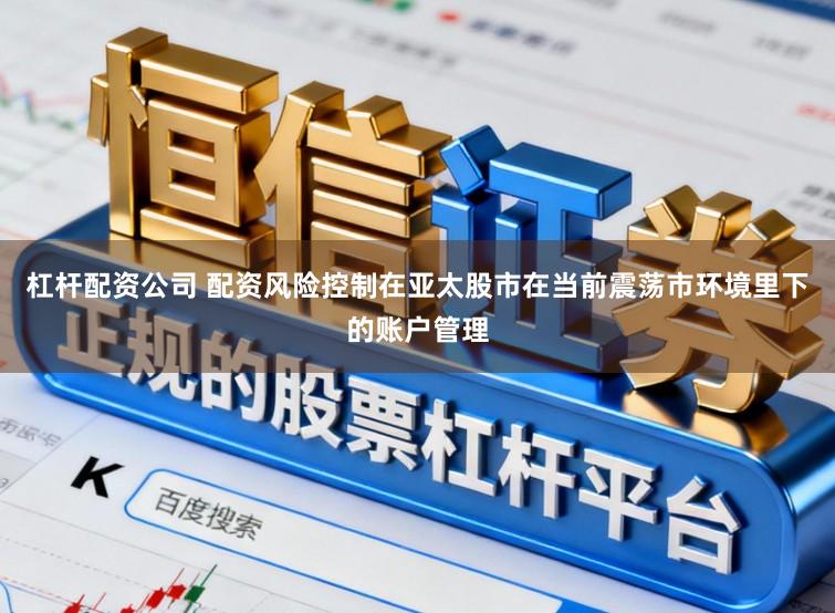 杠杆配资公司 配资风险控制在亚太股市在当前震荡市环境里下的账户管理